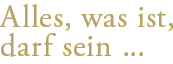 Alles, was ist, darf sein ...